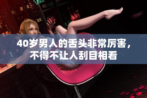 40岁男人的舌头非常厉害，不得不让人刮目相看