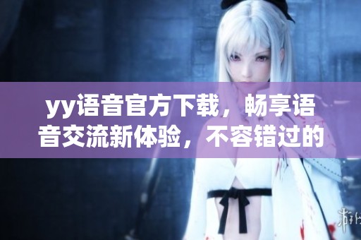 yy语音官方下载，畅享语音交流新体验，不容错过的好工具