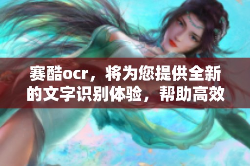 赛酷ocr，将为您提供全新的文字识别体验，帮助高效处理文档信息。