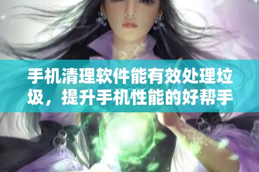 手机清理软件能有效处理垃圾，提升手机性能的好帮手