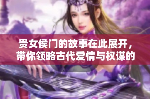 贵女侯门的故事在此展开，带你领略古代爱情与权谋的纠葛