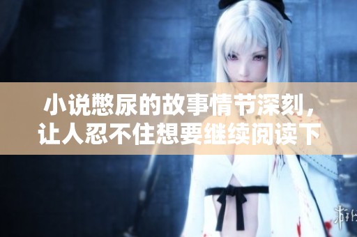 小说憋尿的故事情节深刻，让人忍不住想要继续阅读下去