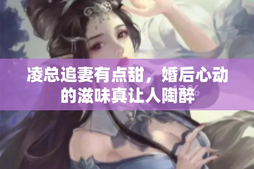 凌总追妻有点甜，婚后心动的滋味真让人陶醉