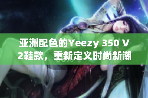 亚洲配色的Yeezy 350 V2鞋款，重新定义时尚新潮流