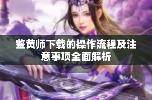 鉴黄师下载的操作流程及注意事项全面解析