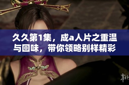 **第1集，成a人片之重温与回味，带你领略别样精彩