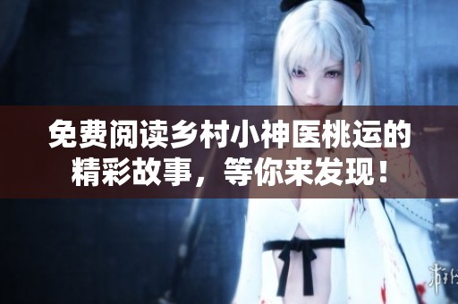 免费阅读乡村小神医桃运的精彩故事，等你来发现！