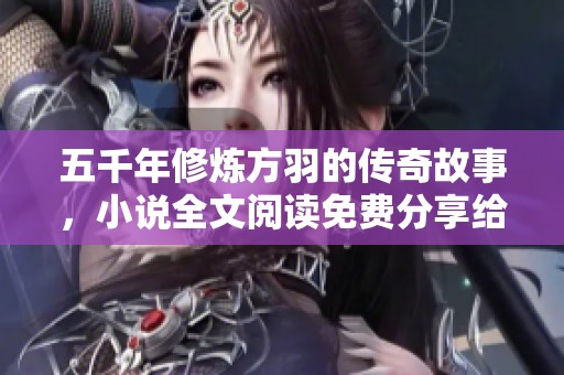 五千年修炼方羽的传奇故事，小说全文阅读免费分享给你