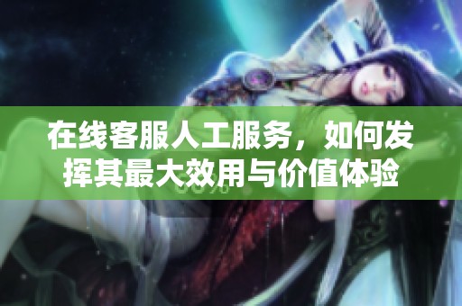 在线客服人工服务，如何发挥其最大效用与价值体验