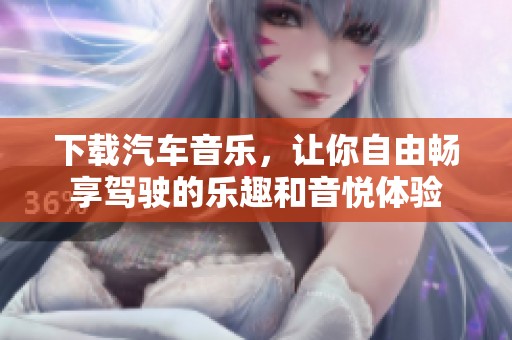 下载汽车音乐，让你自由畅享驾驶的乐趣和音悦体验