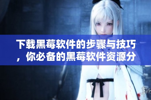 下载黑莓软件的步骤与技巧，你必备的黑莓软件资源分享。