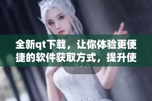 全新qt下载，让你体验更便捷的软件获取方式，提升使用乐趣