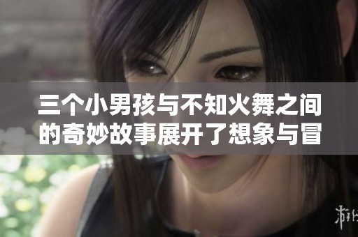 三个小男孩与不知火舞之间的奇妙故事展开了想象与冒险