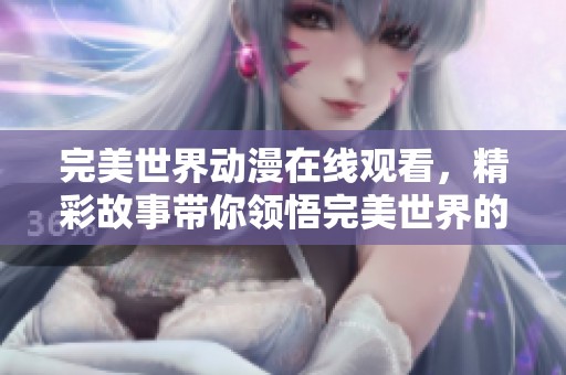 完美世界动漫在线观看，精彩故事带你领悟完美世界的奇幻旅程