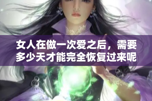 女人在做一次爱之后，需要多少天才能完全恢复过来呢