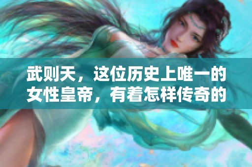 武则天，这位历史上唯一的女性皇帝，有着怎样传奇的故事与智慧呢