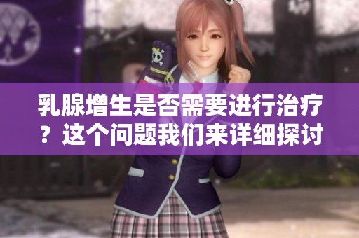 乳腺增生是否需要进行治疗？这个问题我们来详细探讨一下。