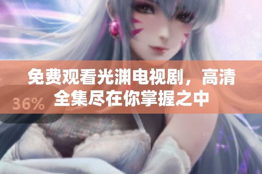 免费观看光渊电视剧，高清全集尽在你掌握之中