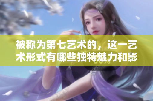 被称为第七艺术的，这一艺术形式有哪些独特魅力和影响力呢？