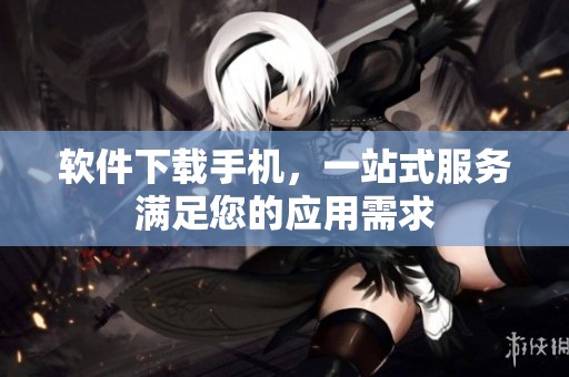 软件下载手机，一站式服务满足您的应用需求