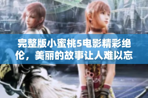 完整版小蜜桃5电影精彩绝伦，美丽的故事让人难以忘怀
