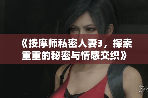 《按摩师私密人妻3，探索重重的秘密与情感交织》