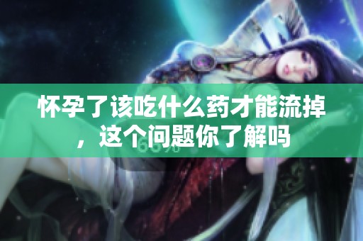 怀孕了该吃什么药才能流掉，这个问题你了解吗