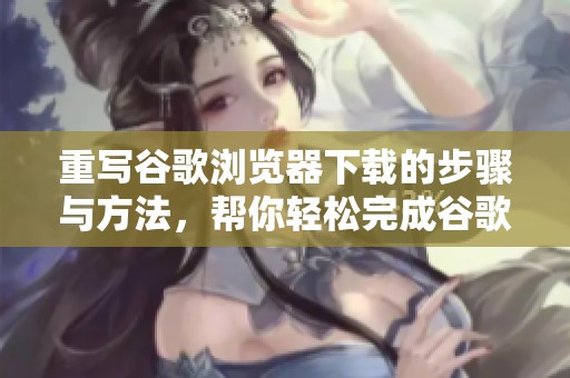 重写谷歌浏览器下载的步骤与方法，帮你轻松完成谷歌浏览器的安装体验
