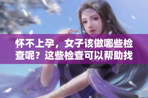 怀不上孕，女子该做哪些检查呢？这些检查可以帮助找出原因。