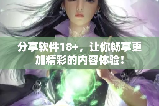 分享软件18+，让你畅享更加精彩的内容体验！