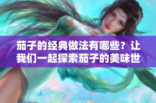 茄子的经典做法有哪些？让我们一起探索茄子的美味世界吧！
