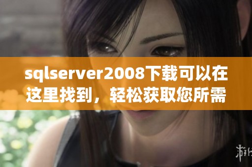 sqlserver2008下载可以在这里找到，轻松获取您所需的数据库工具