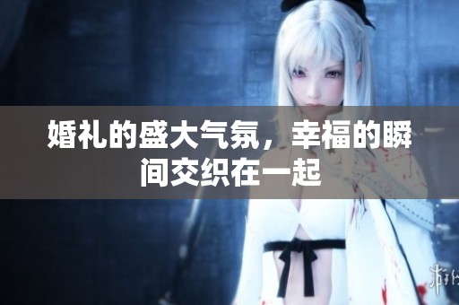 婚礼的盛大气氛，幸福的瞬间交织在一起