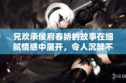 兄欢承侯府春娇的故事在细腻情感中展开，令人沉醉不已