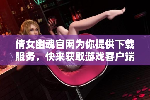 倩女幽魂官网为你提供下载服务，快来获取游戏客户端吧