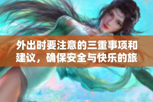 外出时要注意的三重事项和建议，确保安全与快乐的旅行经历