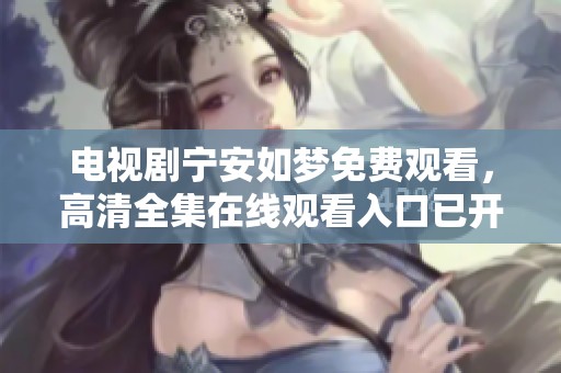 电视剧宁安如梦免费观看，高清全集在线观看入口已开启