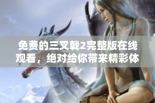 免费的三叉戟2完整版在线观看，绝对给你带来精彩体验！