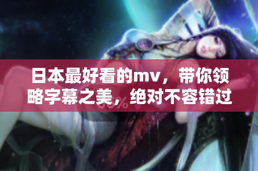 日本最好看的mv，带你领略字幕之美，绝对不容错过！