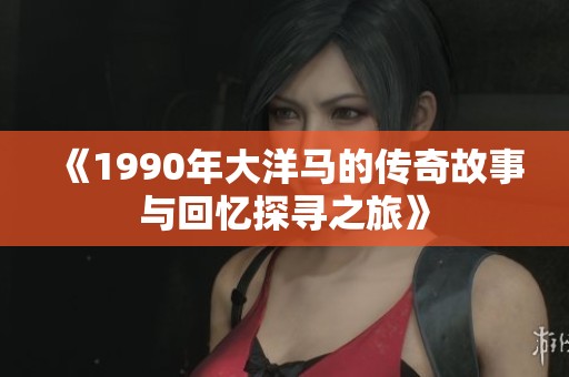 《1990年大洋马的传奇故事与回忆探寻之旅》