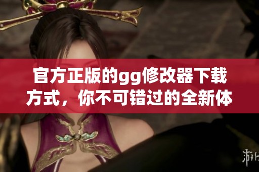 官方正版的gg修改器下载方式，你不可错过的全新体验！
