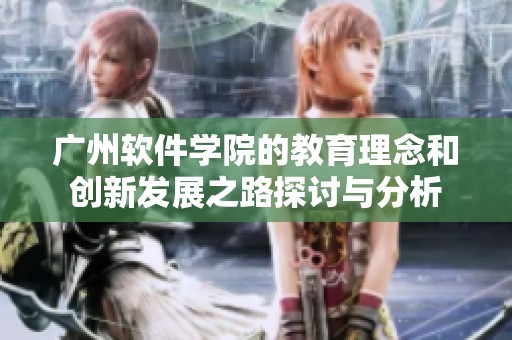 广州软件学院的教育理念和创新发展之路探讨与分析