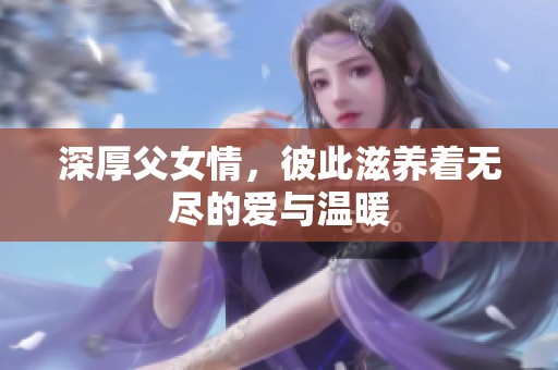 深厚父女情，彼此滋养着无尽的爱与温暖