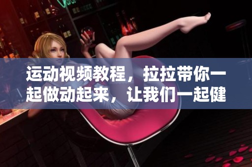 运动视频教程，拉拉带你一起做动起来，让我们一起健身！