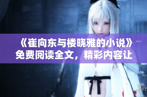 《崔向东与楼晓雅的小说》免费阅读全文，精彩内容让你欲罢不能！