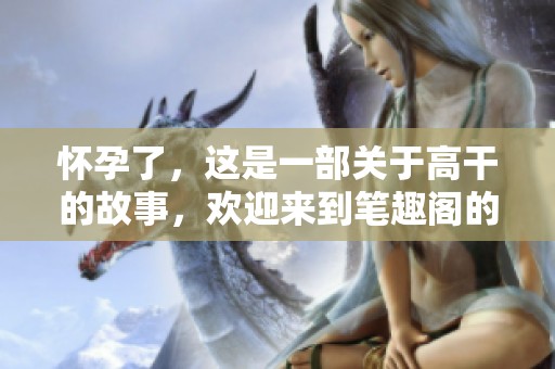 怀孕了，这是一部关于高干的故事，欢迎来到笔趣阁的世界中探索