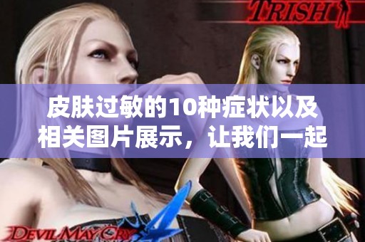 皮肤过敏的10种症状以及相关图片展示，让我们一起来了解这些情况。