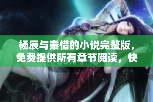杨辰与秦惜的小说完整版，免费提供所有章节阅读，快来探索吧