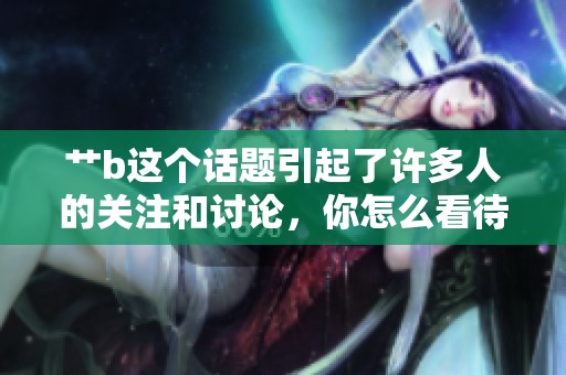 艹b这个话题引起了许多人的关注和讨论，你怎么看待呢