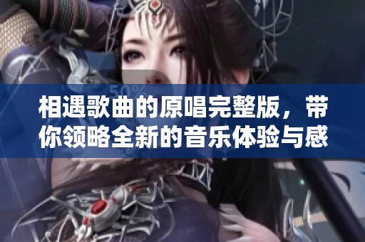 相遇歌曲的原唱完整版，带你领略全新的音乐体验与感动